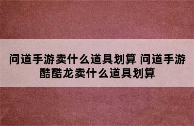 问道手游卖什么道具划算 问道手游酷酷龙卖什么道具划算